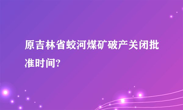 原吉林省蛟河煤矿破产关闭批准时间?