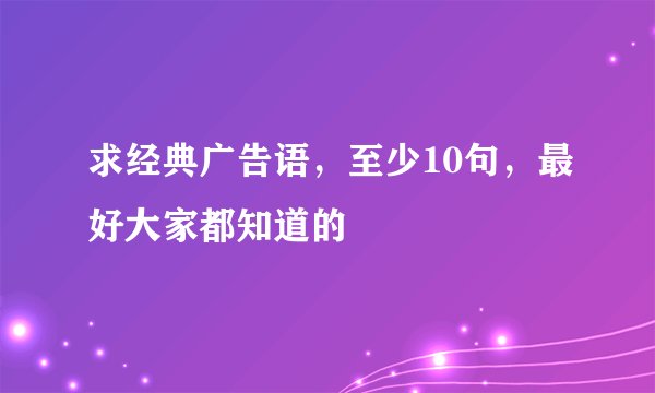 求经典广告语，至少10句，最好大家都知道的