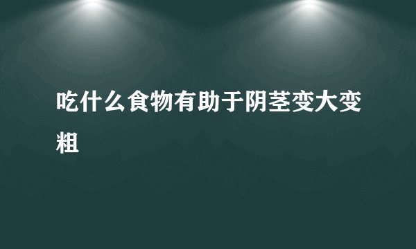 吃什么食物有助于阴茎变大变粗