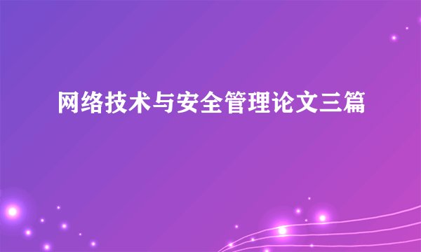 网络技术与安全管理论文三篇