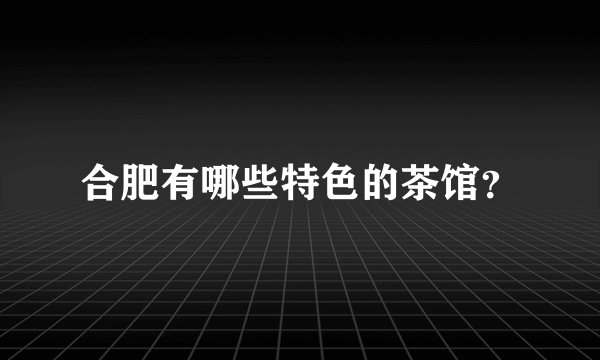 合肥有哪些特色的茶馆？