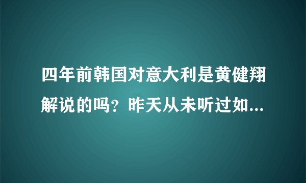 四年前韩国对意大利是黄健翔解说的吗？昨天从未听过如此解说！