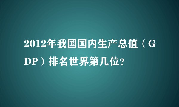 2012年我国国内生产总值（GDP）排名世界第几位？