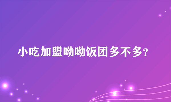 小吃加盟呦呦饭团多不多?