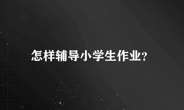 怎样辅导小学生作业？