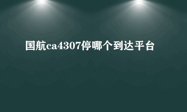 国航ca4307停哪个到达平台
