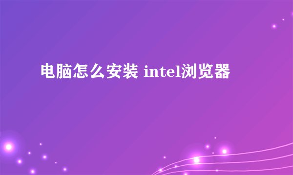 电脑怎么安装 intel浏览器