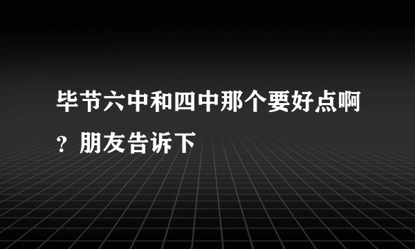毕节六中和四中那个要好点啊？朋友告诉下