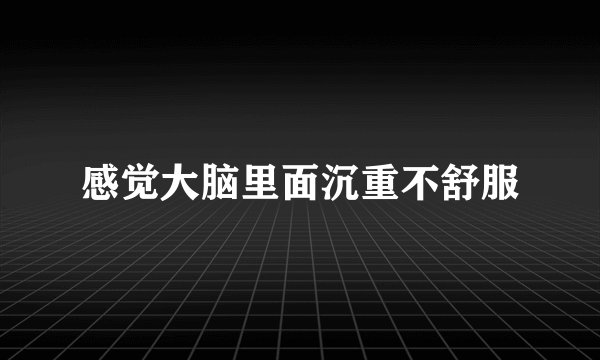 感觉大脑里面沉重不舒服