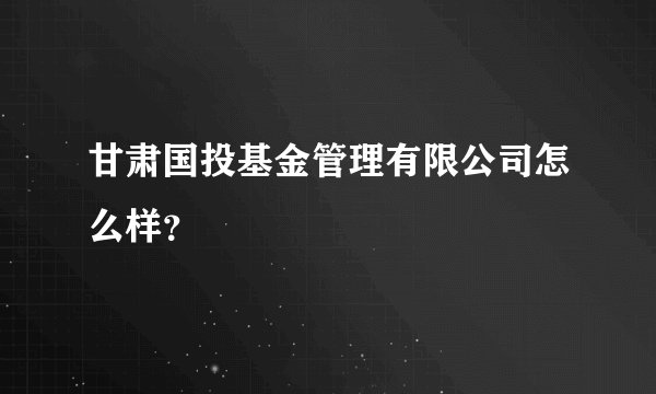 甘肃国投基金管理有限公司怎么样？