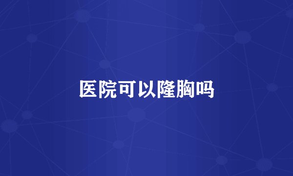 医院可以隆胸吗
