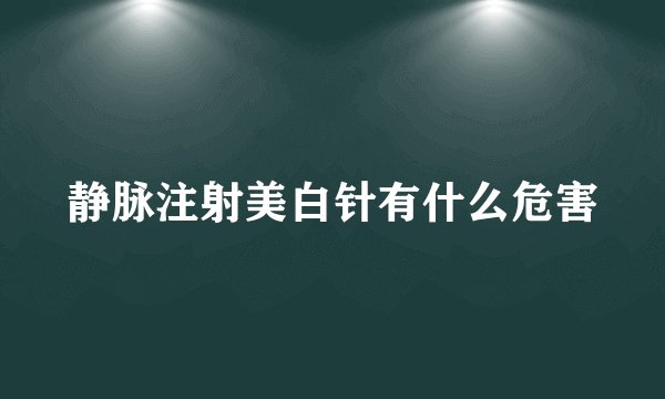 静脉注射美白针有什么危害