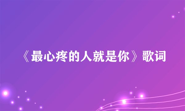 《最心疼的人就是你》歌词