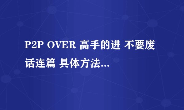 P2P OVER 高手的进 不要废话连篇 具体方法详细操作实用办法就OK