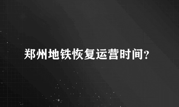 郑州地铁恢复运营时间?