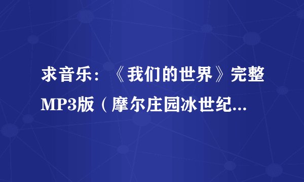 求音乐:《我们的世界》完整MP3版(摩尔庄园冰世纪主题曲的那个)。