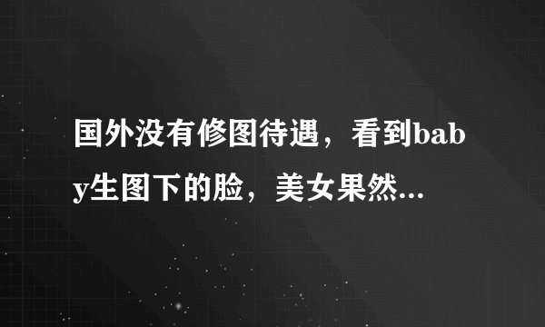 国外没有修图待遇，看到baby生图下的脸，美女果然非同一般