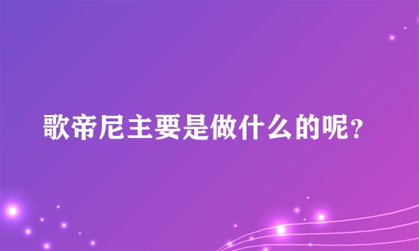 歌帝尼主要是做什么的呢？