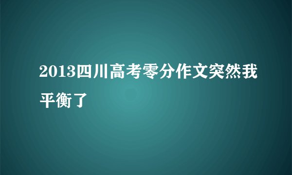 2013四川高考零分作文突然我平衡了