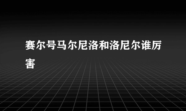 赛尔号马尔尼洛和洛尼尔谁厉害