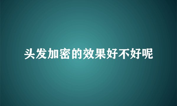 头发加密的效果好不好呢