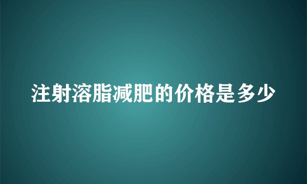 注射溶脂减肥的价格是多少