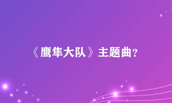《鹰隼大队》主题曲？
