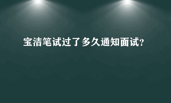 宝洁笔试过了多久通知面试？