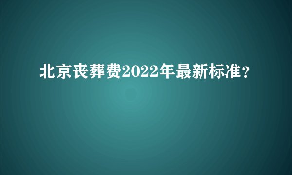 北京丧葬费2022年最新标准?