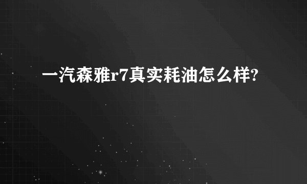 一汽森雅r7真实耗油怎么样?