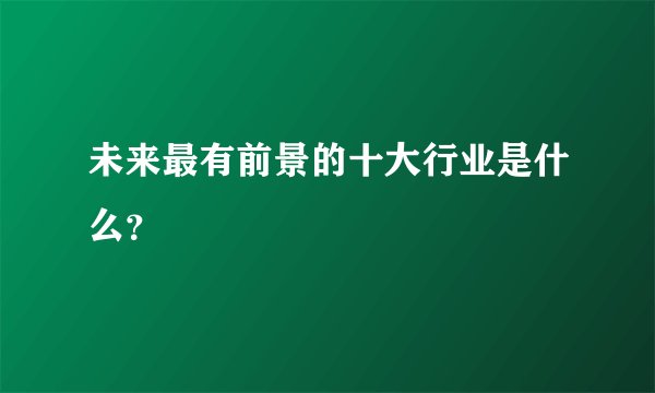 未来最有前景的十大行业是什么？