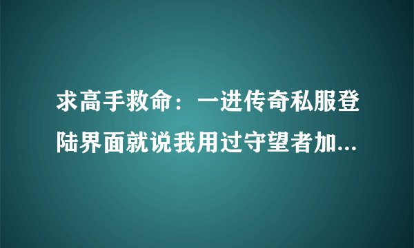 求高手救命：一进传奇私服登陆界面就说我用过守望者加速器，但是很早就删除了，电脑上也找不到它了。急。