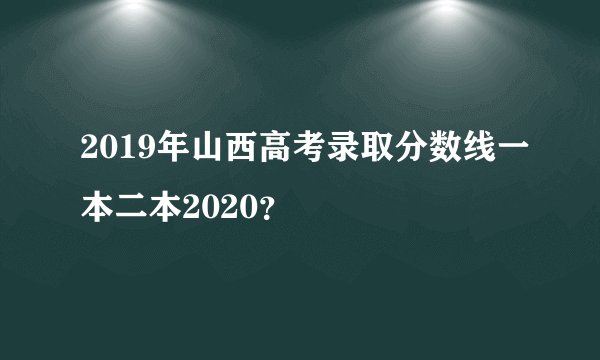 2019年山西高考录取分数线一本二本2020？
