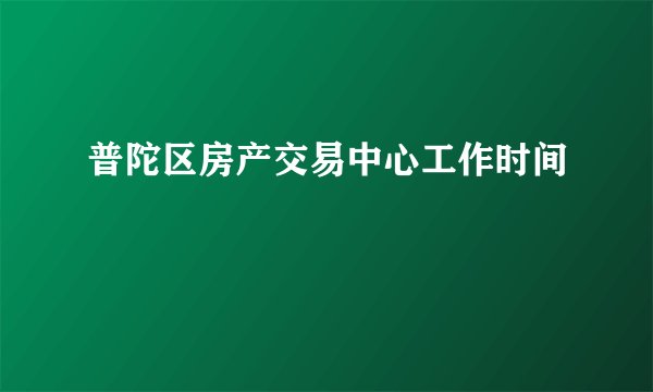 普陀区房产交易中心工作时间
