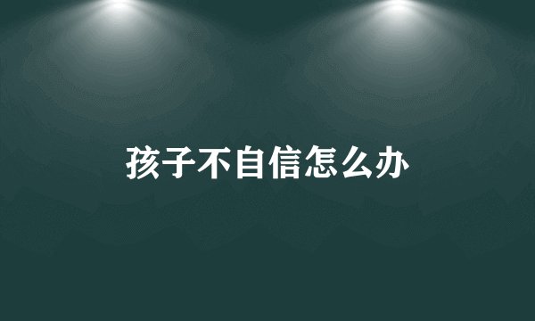 孩子不自信怎么办