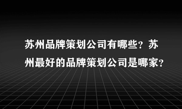 苏州品牌策划公司有哪些？苏州最好的品牌策划公司是哪家？