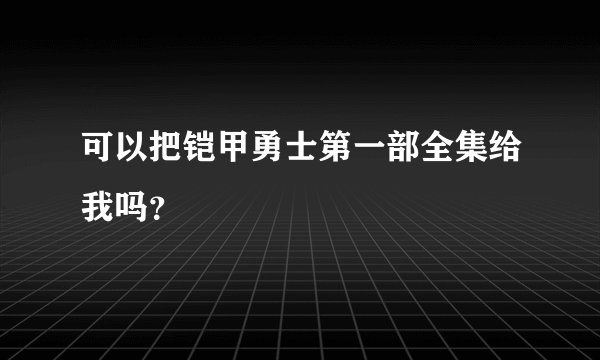可以把铠甲勇士第一部全集给我吗？