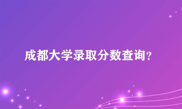 成都大学录取分数查询？