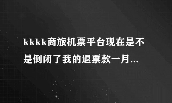kkkk商旅机票平台现在是不是倒闭了我的退票款一月了还没有退下来