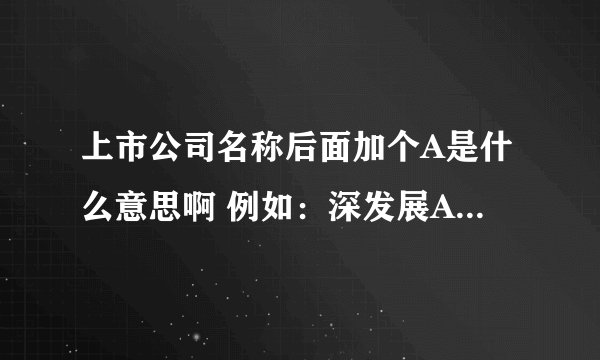 上市公司名称后面加个A是什么意思啊 例如：深发展A 、万科A