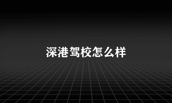 深港驾校怎么样