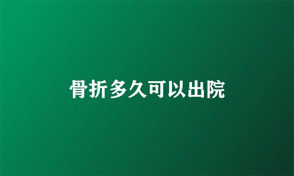 骨折多久可以出院