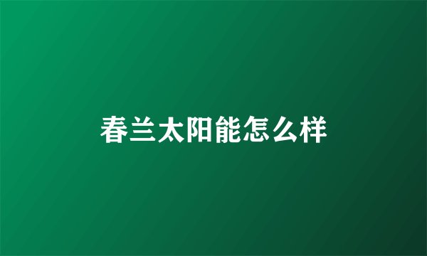 春兰太阳能怎么样