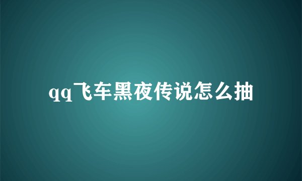 qq飞车黑夜传说怎么抽
