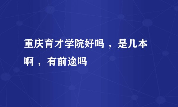 重庆育才学院好吗 ,是几本啊 ,有前途吗