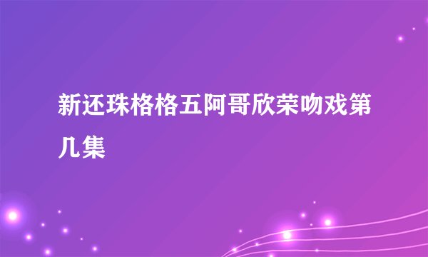 新还珠格格五阿哥欣荣吻戏第几集
