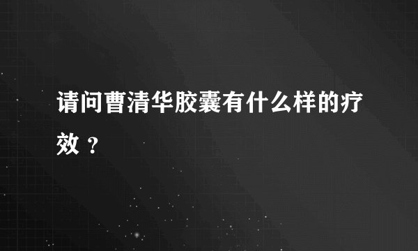 请问曹清华胶囊有什么样的疗效 ？