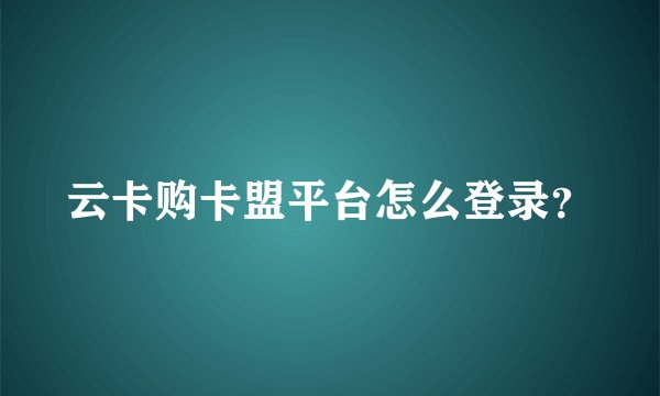 云卡购卡盟平台怎么登录？