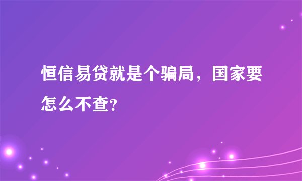 恒信易贷就是个骗局，国家要怎么不查？