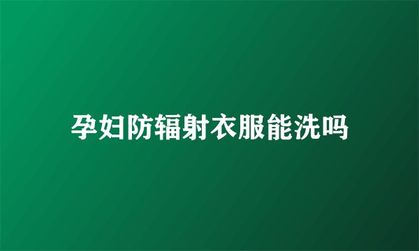 孕妇防辐射衣服能洗吗